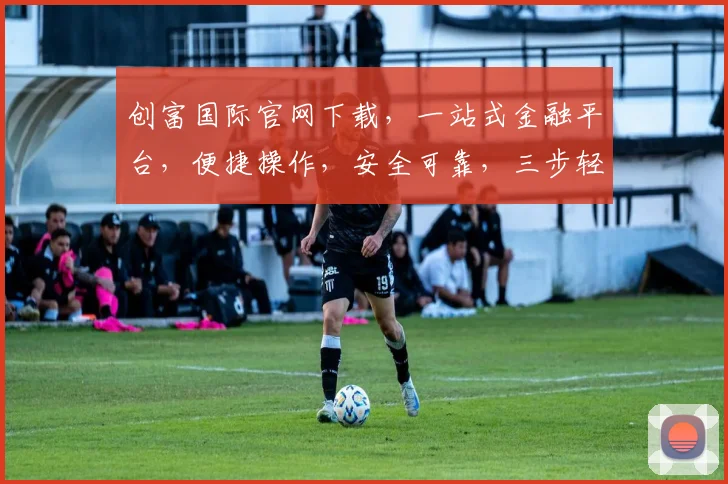 创富国际官网下载，一站式金融平台，便捷操作，安全可靠，三步轻松拥有