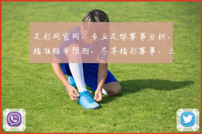 足彩网官网，专业足球赛事分析，精准赔率预测，尽享精彩赛事，三重福利等你来