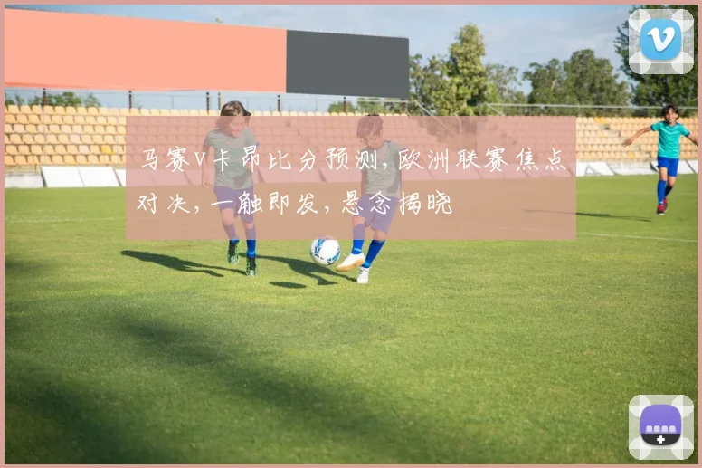 马赛v卡昂比分预测,欧洲联赛焦点对决,一触即发,悬念揭晓