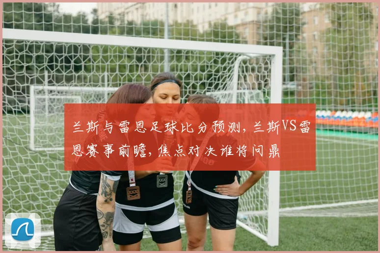 兰斯与雷恩足球比分预测,兰斯VS雷恩赛事前瞻,焦点对决谁将问鼎