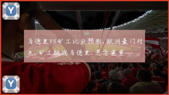 马德里vs矿工比分预测,欧洲豪门对决,矿工挑战马德里,悬念重重