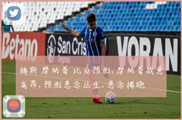 梅斯 摩纳哥 比分预测,摩纳哥战意高昂,预测悬念丛生,悬念揭晓