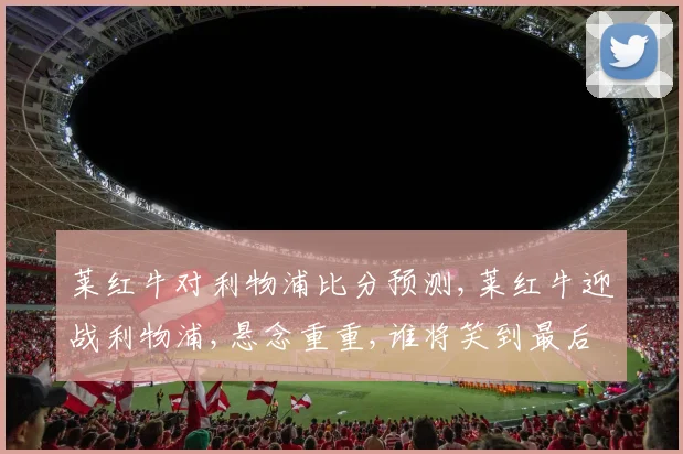 莱红牛对利物浦比分预测,莱红牛迎战利物浦,悬念重重,谁将笑到最后